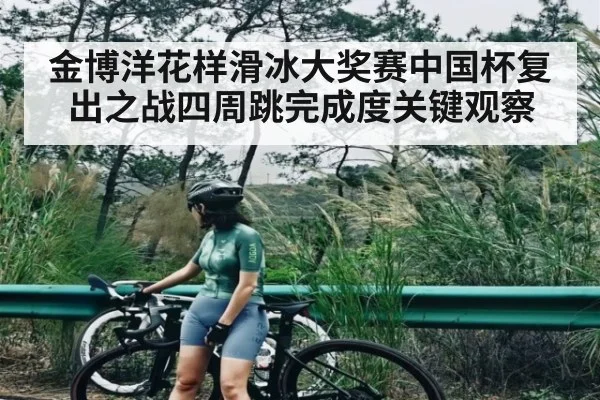金博洋花样滑冰大奖赛中国杯复出之战四周跳完成度关键观察 - Baccarat